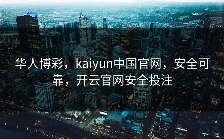 华人博彩，kaiyun中国官网，安全可靠，开云官网安全投注