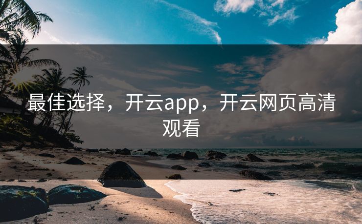 最佳选择，开云app，开云网页高清观看