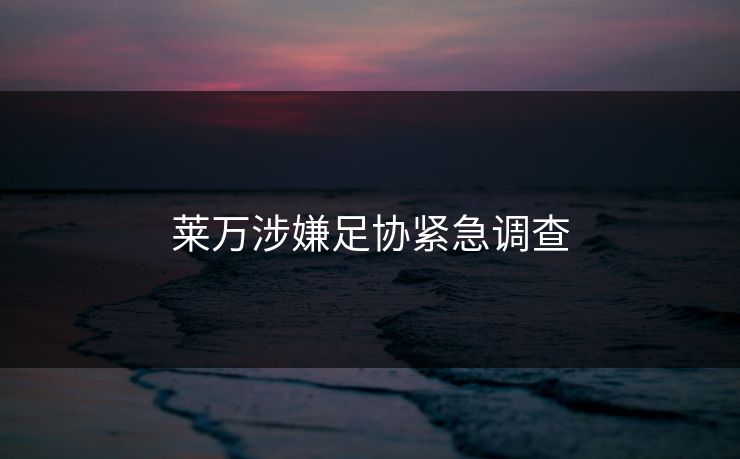 莱万涉嫌足协紧急调查